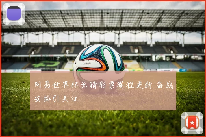 网易世界杯竞猜彩票赛程更新 备战安排引关注