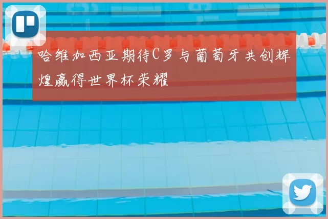 哈维加西亚期待C罗与葡萄牙共创辉煌赢得世界杯荣耀