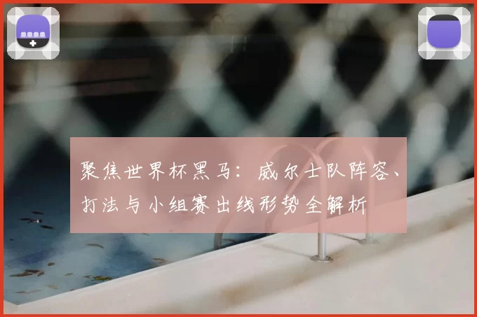 聚焦世界杯黑马:威尔士队阵容、打法与小组赛出线形势全解析
