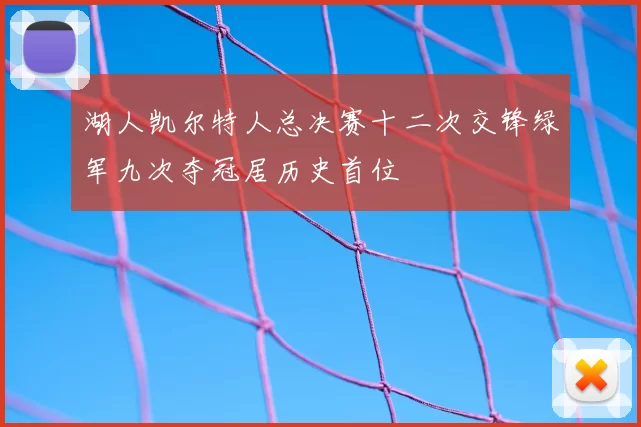 湖人凯尔特人总决赛十二次交锋绿军九次夺冠居历史首位