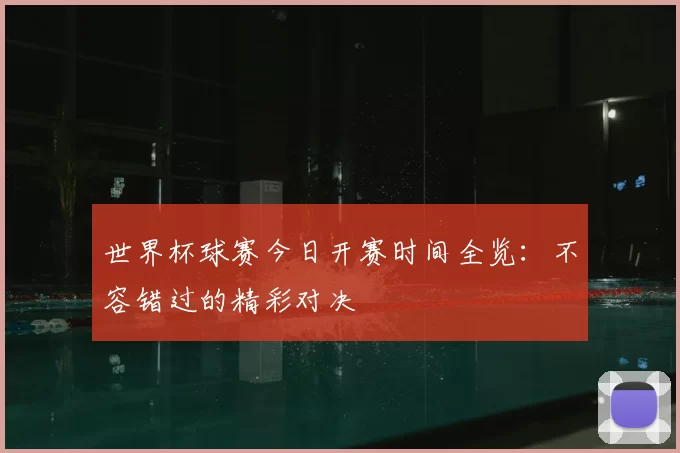 世界杯球赛今日开赛时间全览:不容错过的精彩对决