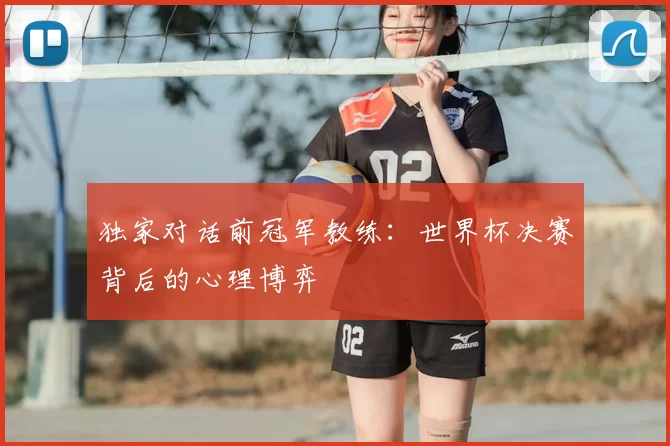 独家对话前冠军教练:世界杯决赛背后的心理博弈