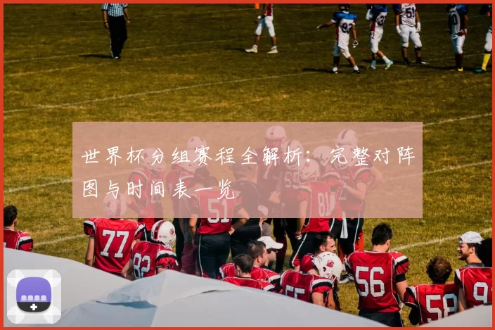 世界杯分组赛程全解析:完整对阵图与时间表一览