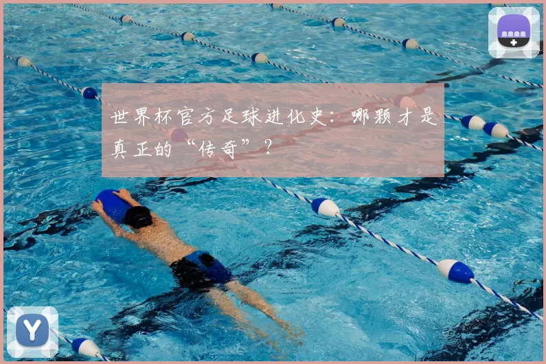 世界杯官方足球进化史:哪颗才是真正的“传奇”?