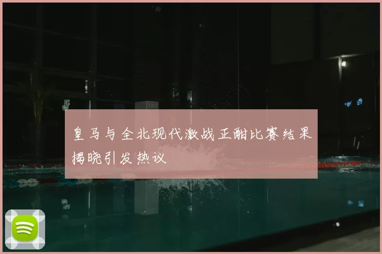 皇马与全北现代激战正酣比赛结果揭晓引发热议