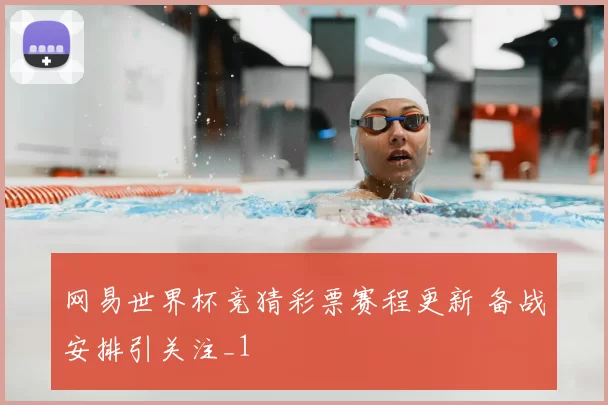 网易世界杯竞猜彩票赛程更新 备战安排引关注_1