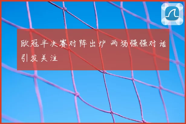 欧冠半决赛对阵出炉 两场强强对话引发关注