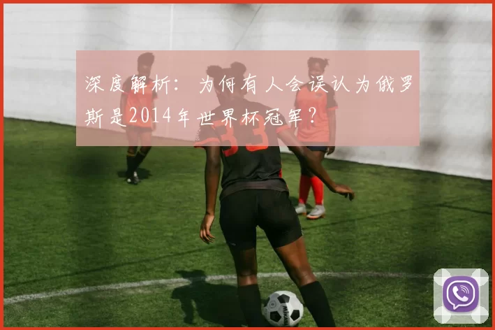 深度解析：为何有人会误认为俄罗斯是2014年世界杯冠军？