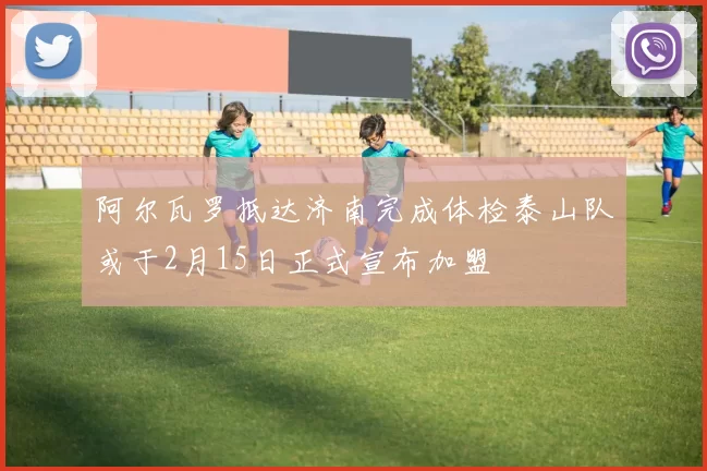 阿尔瓦罗抵达济南完成体检泰山队或于2月15日正式宣布加盟