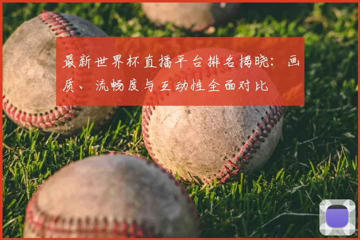 最新世界杯直播平台排名揭晓:画质、流畅度与互动性全面对比