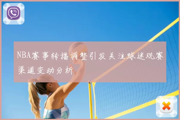 NBA赛事转播调整引发关注球迷观赛渠道变动分析