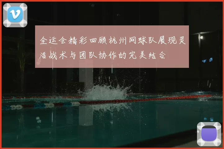 全运会精彩回顾杭州网球队展现灵活战术与团队协作的完美结合