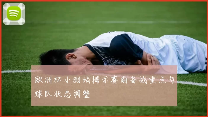 欧洲杯小测试揭示赛前备战重点与球队状态调整