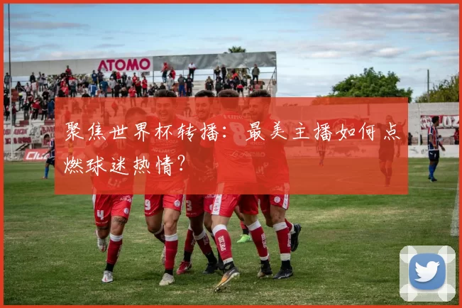 聚焦世界杯转播:最美主播如何点燃球迷热情?