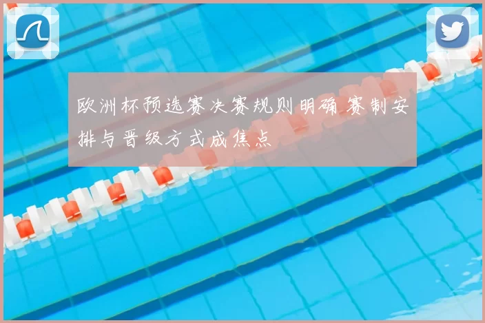 欧洲杯预选赛决赛规则明确 赛制安排与晋级方式成焦点
