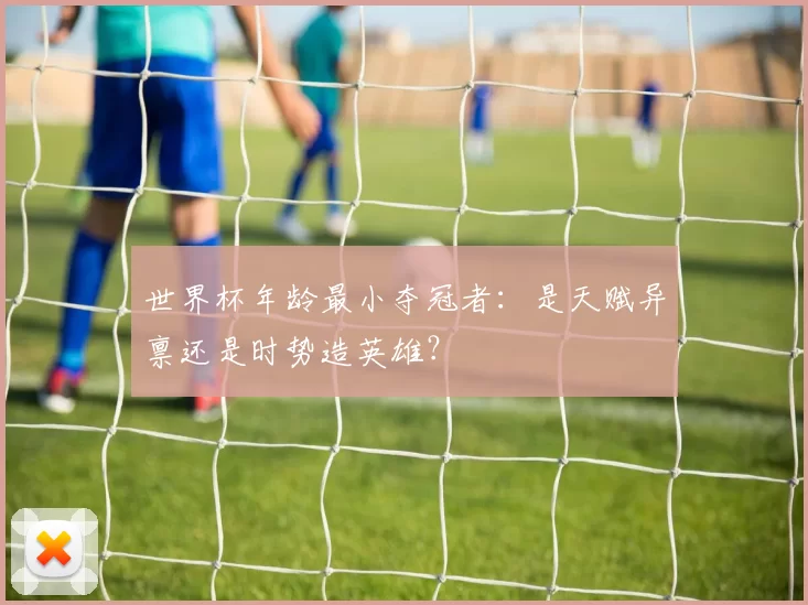 世界杯年龄最小夺冠者:是天赋异禀还是时势造英雄?