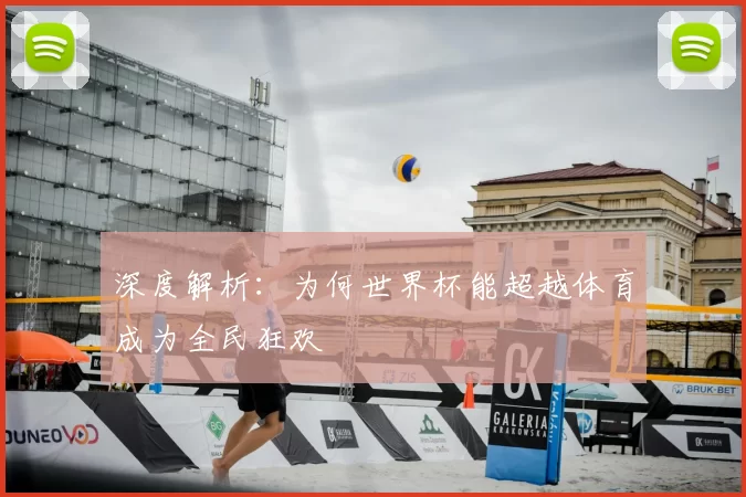 深度解析:为何世界杯能超越体育成为全民狂欢