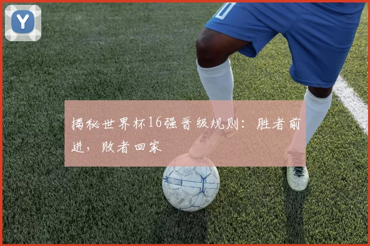 揭秘世界杯16强晋级规则:胜者前进,败者回家
