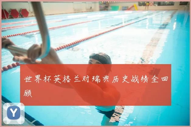 世界杯英格兰对瑞典历史战绩全回顾