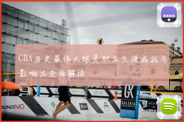 CBA历史最伟大球员职业生涯成就与影响力全面解读