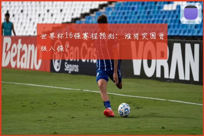 世界杯16强赛程预测:谁将突围晋级八强?