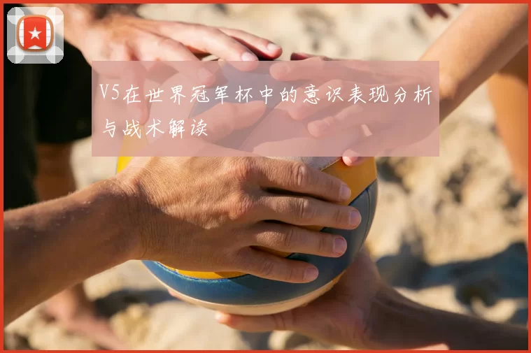 V5在世界冠军杯中的意识表现分析与战术解读