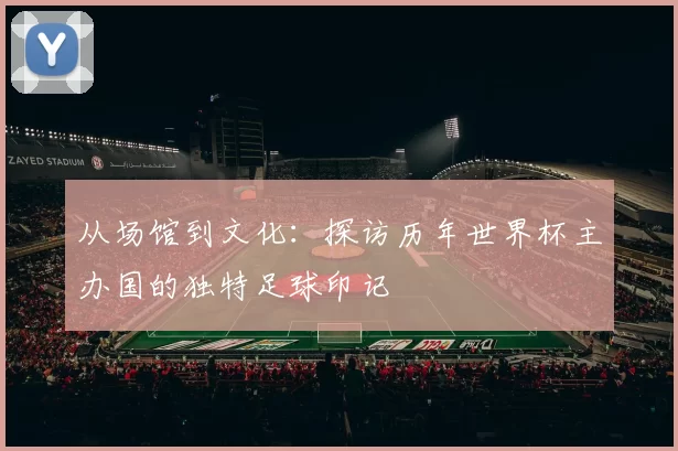 从场馆到文化:探访历年世界杯主办国的独特足球印记