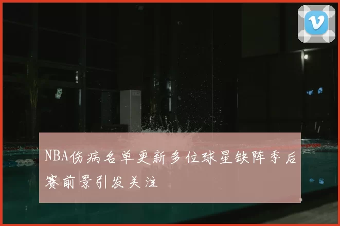 NBA伤病名单更新多位球星缺阵季后赛前景引发关注