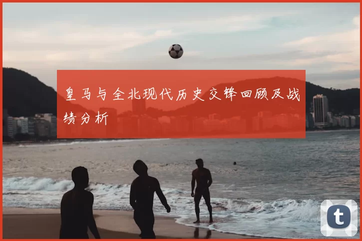 皇马与全北现代历史交锋回顾及战绩分析