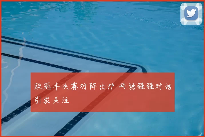 欧冠半决赛对阵出炉 两场强强对话引发关注