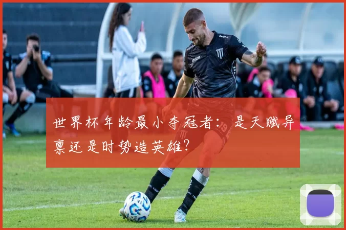 世界杯年龄最小夺冠者:是天赋异禀还是时势造英雄?