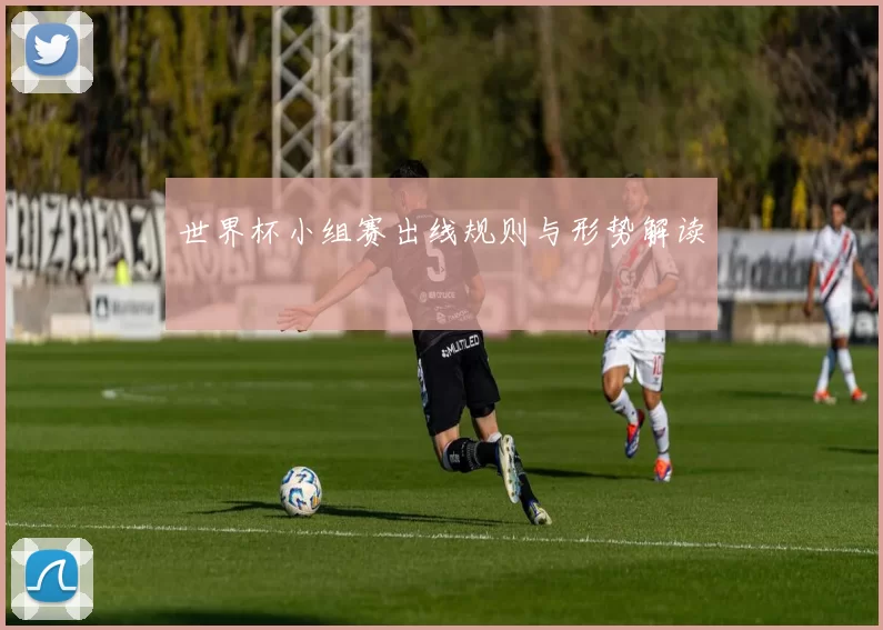 世界杯小组赛出线规则与形势解读