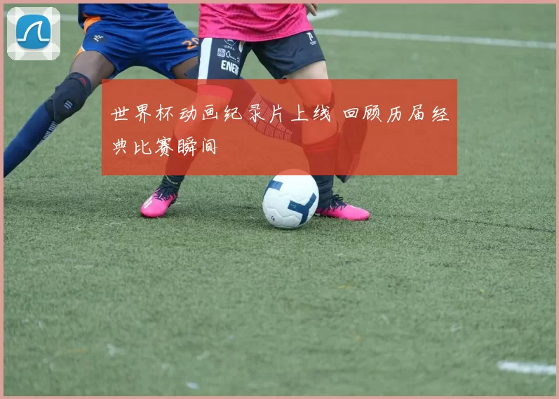 世界杯动画纪录片上线 回顾历届经典比赛瞬间