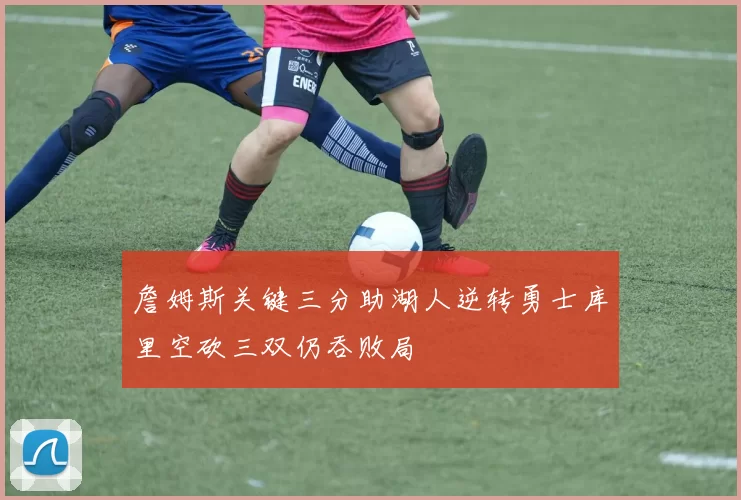 詹姆斯关键三分助湖人逆转勇士库里空砍三双仍吞败局
