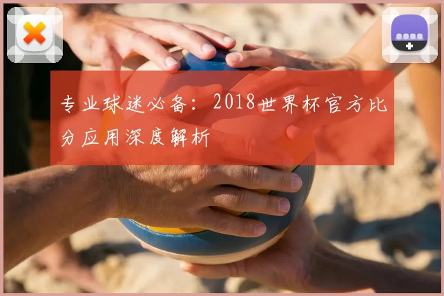 专业球迷必备:2018世界杯官方比分应用深度解析