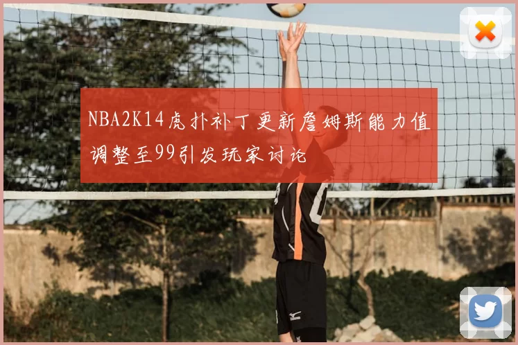 NBA2K14虎扑补丁更新詹姆斯能力值调整至99引发玩家讨论