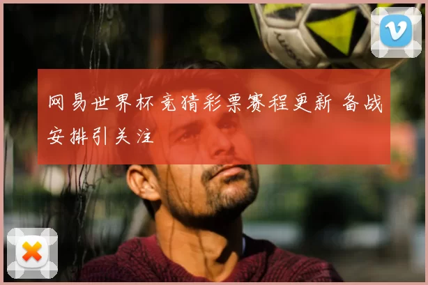 网易世界杯竞猜彩票赛程更新 备战安排引关注