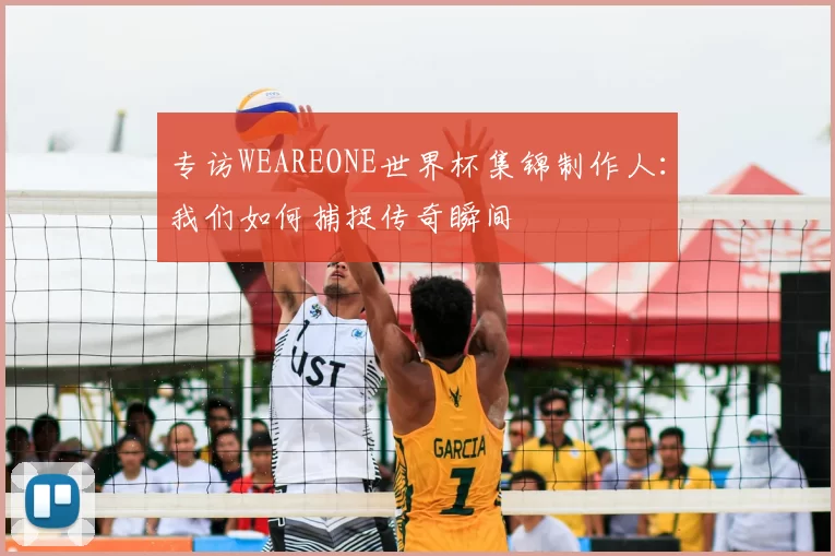 专访WEAREONE世界杯集锦制作人:我们如何捕捉传奇瞬间