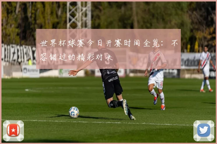 世界杯球赛今日开赛时间全览:不容错过的精彩对决