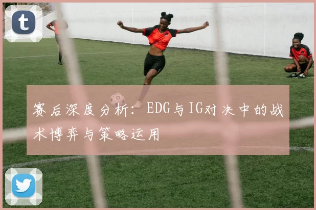 赛后深度分析：EDG与IG对决中的战术博弈与策略运用