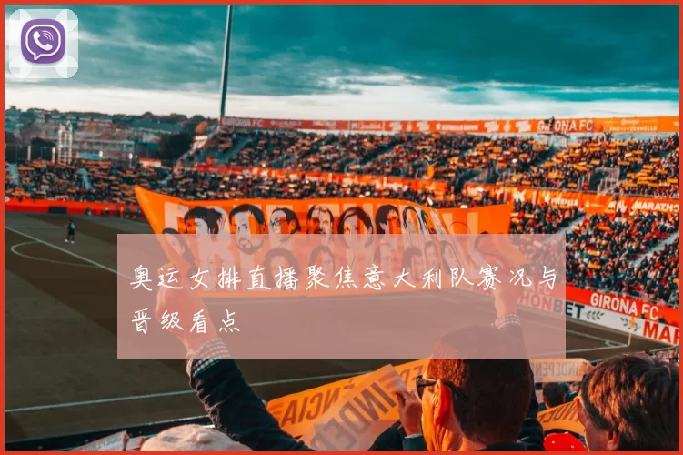 奥运女排直播聚焦意大利队赛况与晋级看点