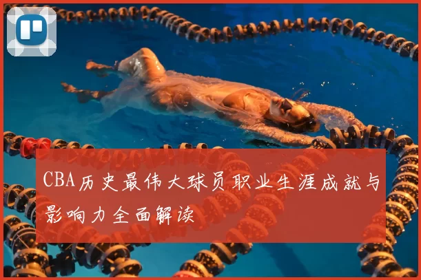 CBA历史最伟大球员职业生涯成就与影响力全面解读