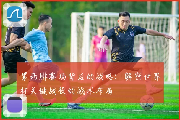 累西腓赛场背后的战略:解密世界杯关键战役的战术布局