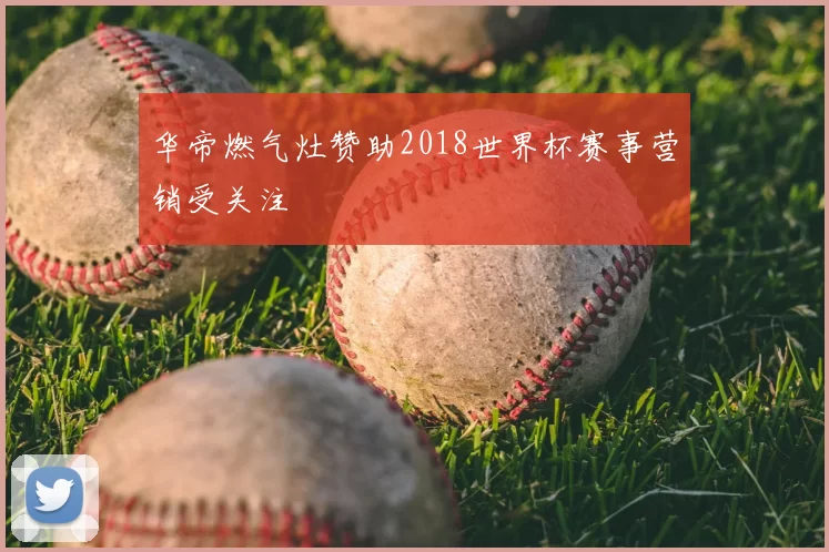 华帝燃气灶赞助2018世界杯赛事营销受关注