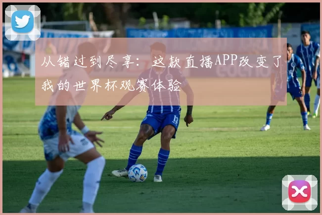 从错过到尽享:这款直播APP改变了我的世界杯观赛体验