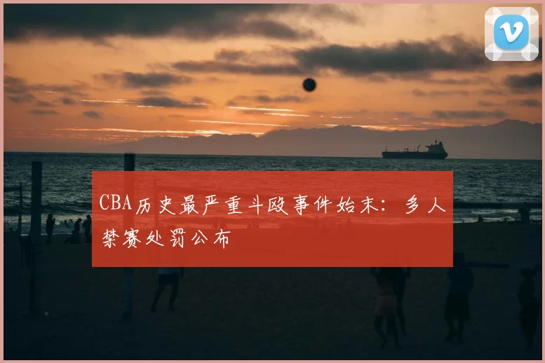 CBA历史最严重斗殴事件始末:多人禁赛处罚公布