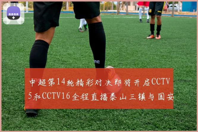 中超第14轮精彩对决即将开启CCTV5和CCTV16全程直播泰山三镇与国安河南之战