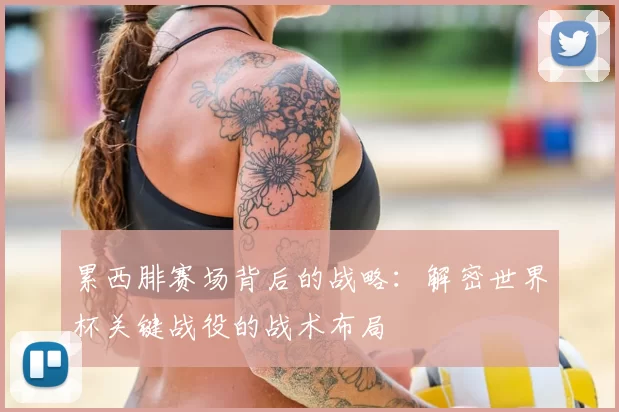 累西腓赛场背后的战略:解密世界杯关键战役的战术布局