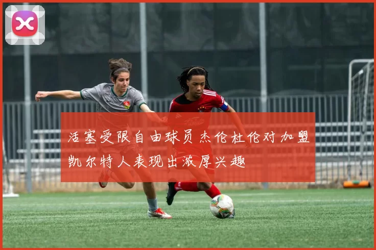 活塞受限自由球员杰伦杜伦对加盟凯尔特人表现出浓厚兴趣