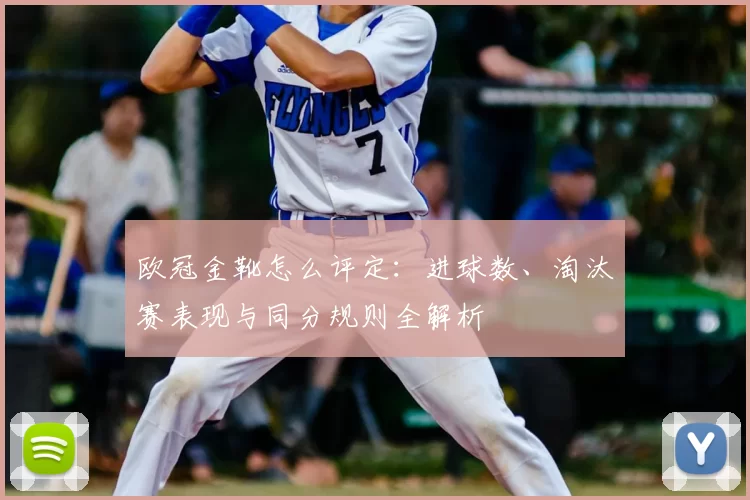 欧冠金靴怎么评定：进球数、淘汰赛表现与同分规则全解析